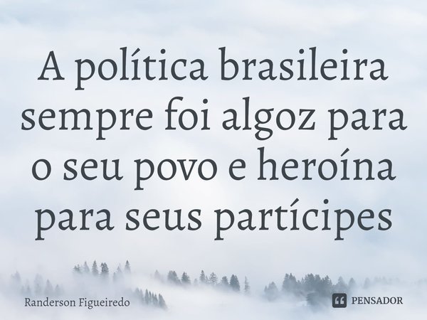 A política brasileira sempre foi algoz para o seu povo e heroína para seus partícipes... Frase de Randerson Figueiredo.