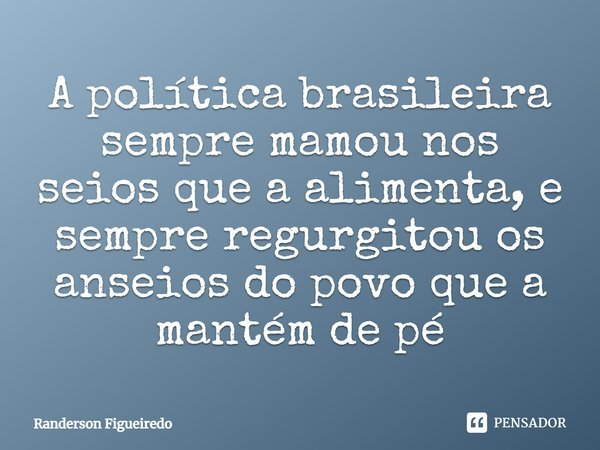⁠A política brasileira sempre mamou nos seios que a alimenta, e sempre regurgitou os anseios do povo que a mantém de pé... Frase de Randerson Figueiredo.