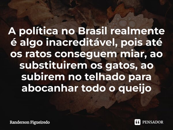 ⁠A política no Brasil realmente é algo inacreditável, pois até os ratos conseguem miar, ao substituirem os gatos, ao subirem no telhado para abocanhar todo o qu... Frase de Randerson Figueiredo.
