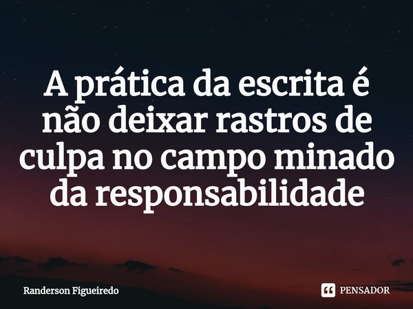 ⁠A prática da escrita é não deixar rastros de culpa no campo minado da responsabilidade... Frase de Randerson Figueiredo.