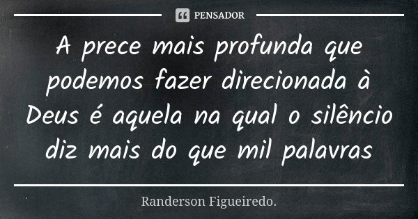 A prece mais profunda que podemos fazer direcionada à Deus é aquela na qual o silêncio diz mais do que mil palavras... Frase de Randerson Figueiredo.