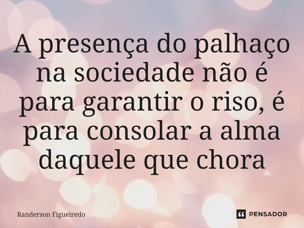 ⁠A presença do palhaço na sociedade não é para garantir o riso, é para consolar a alma daquele que chora... Frase de Randerson Figueiredo.