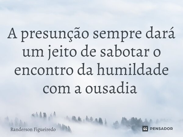 A presunção sempre dará um jeito de sabotar o encontro da humildade com a ousadia ⁠... Frase de Randerson Figueiredo.