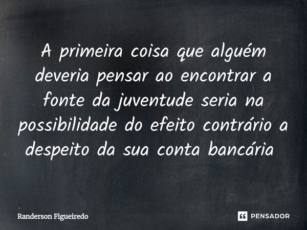 A primeira coisa que alguém deveria pensar ao encontrar a fonte da juventude seria na possibilidade do efeito contrário a despeito da sua conta bancária ⁠... Frase de Randerson Figueiredo.