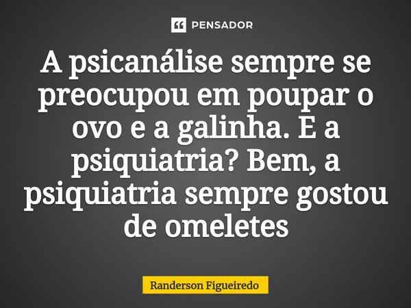 A psicanálise sempre se preocupou em poupar o ovo e a galinha. E a psiquiatria? Bem, a psiquiatria sempre gostou de omeletes... Frase de Randerson Figueiredo.