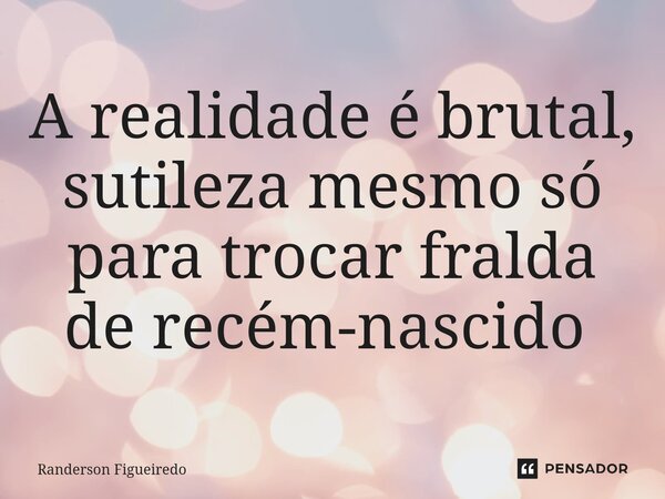 A realidade é brutal, sutileza mesmo só para trocar fralda de recém-nascido ⁠... Frase de Randerson Figueiredo.