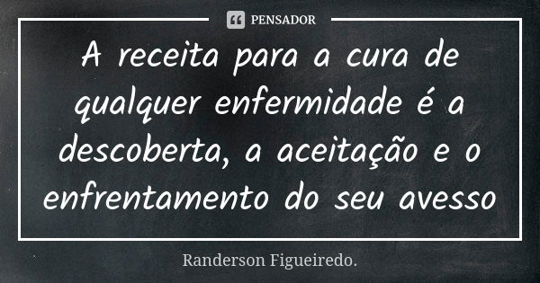 A receita para a cura de qualquer enfermidade é a descoberta, a aceitação e o enfrentamento do seu avesso... Frase de Randerson Figueiredo.