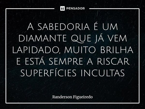 ⁠A sabedoria é um diamante que já vem lapidado, muito brilha e está sempre a riscar superfícies incultas... Frase de Randerson Figueiredo.