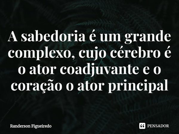 ⁠A sabedoria é um grande complexo, cujo cérebro é o ator coadjuvante e o coração o ator principal... Frase de Randerson Figueiredo.