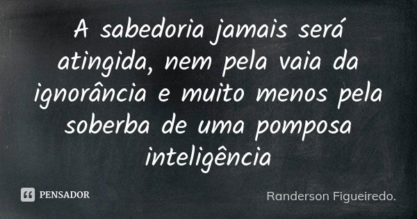 A sabedoria jamais será atingida, nem pela vaia da ignorância e muito menos pela soberba de uma pomposa inteligência... Frase de Randerson Figueiredo.