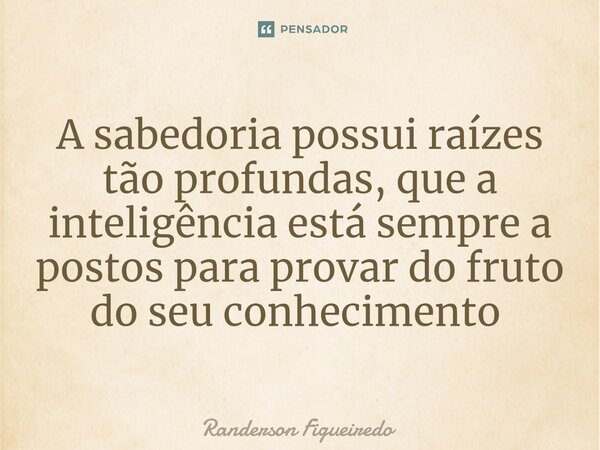 A sabedoria possui raízes tão profundas, que a inteligência está sempre a postos para provar do fruto do seu conhecimento ⁠... Frase de Randerson Figueiredo.