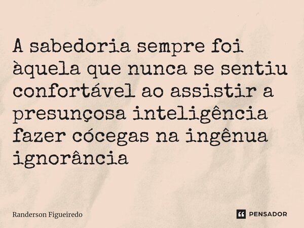 A sabedoria ⁠sempre foi àquela que nunca se sentiu confortável ao assistir a presunçosa inteligência fazer cócegas na ingênua ignorância... Frase de Randerson Figueiredo.