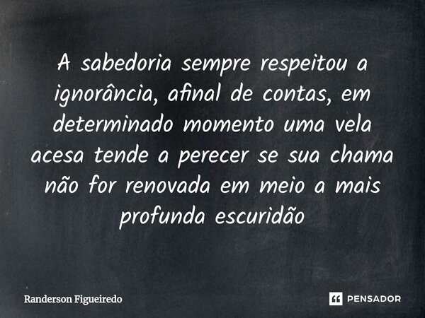 A sabedoria sempre respeitou a ignorância, afinal de contas, em determinado momento uma vela acesa tende a perecer se sua chama não for renovada em meio a mais ... Frase de Randerson Figueiredo.
