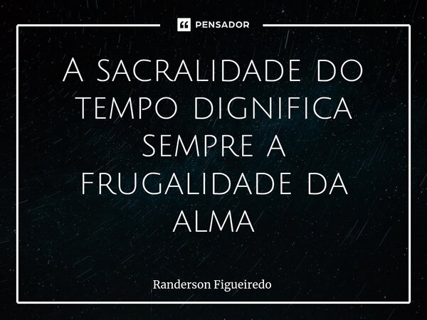 ⁠A sacralidade do tempo dignifica sempre a frugalidade da alma... Frase de Randerson Figueiredo.