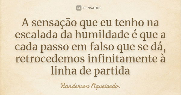 A sensação que eu tenho na escalada da humildade é que a cada passo em falso que se dá, retrocedemos infinitamente à linha de partida... Frase de Randerson Figueiredo.