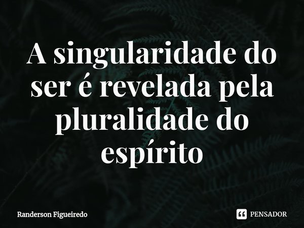 A singularidade do ser é revelada pela pluralidade do espírito⁠... Frase de Randerson Figueiredo.