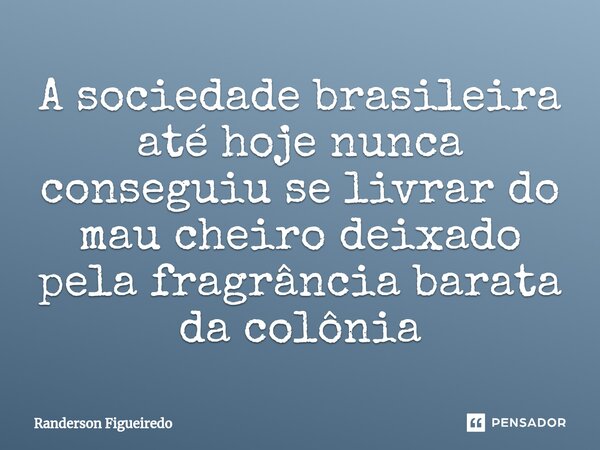 ⁠A sociedade brasileira até hoje nunca conseguiu se livrar do mau cheiro deixado pela fragrância barata da colônia... Frase de Randerson Figueiredo.