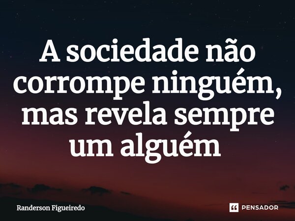 A sociedade não corrompe ninguém, mas revela sempre um alguém ⁠... Frase de Randerson Figueiredo.