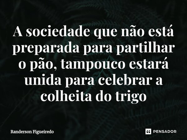 A sociedade que não está preparada para partilhar o pão, tampouco estará unida para celebrar a colheita do trigo⁠... Frase de Randerson Figueiredo.