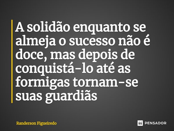 A solidão enquanto se almeja o sucesso não é doce, mas depois de conquistá-lo até as formigas tornam-se suas guardiãs⁠... Frase de Randerson Figueiredo.