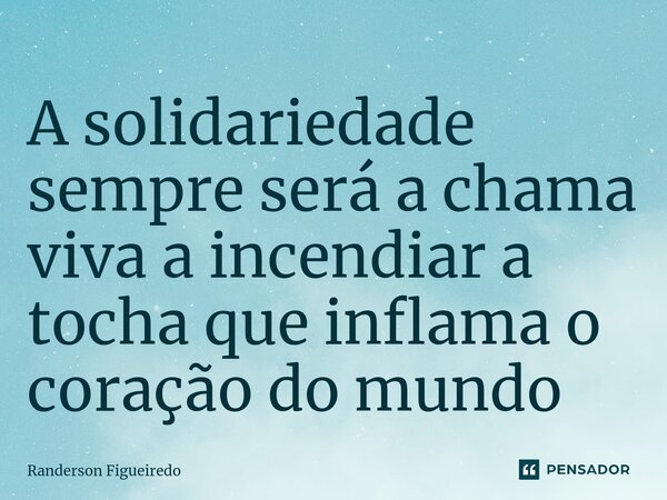 A solidariedade sempre será a chama viva a incendiar a tocha que inflama o coração do mundo... Frase de Randerson Figueiredo.