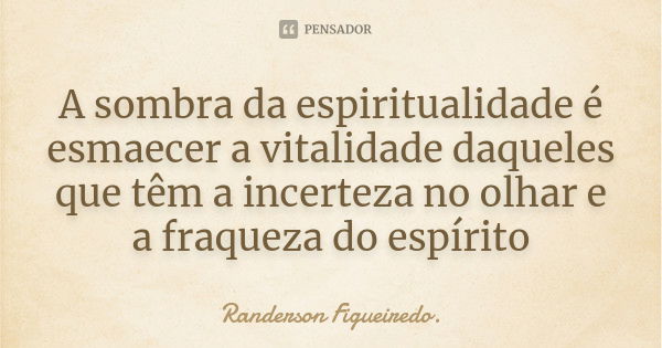 A sombra da espiritualidade é esmaecer a vitalidade daqueles que têm a incerteza no olhar e a fraqueza do espírito... Frase de Randerson Figueiredo.