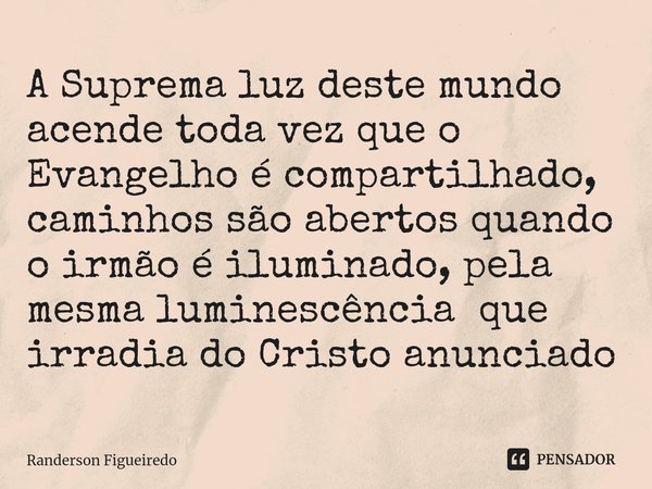 ⁠⁠A Suprema luz deste mundo acende toda vez que o Evangelho é compartilhado, caminhos são abertos quando o irmão é iluminado, pela mesma luminescência que irrad... Frase de Randerson Figueiredo.