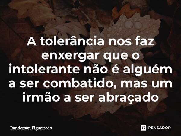 A tolerância nos faz enxergar que o intolerante não é alguém a ser combatido, ⁠mas um irmão a ser abraçado... Frase de Randerson Figueiredo.