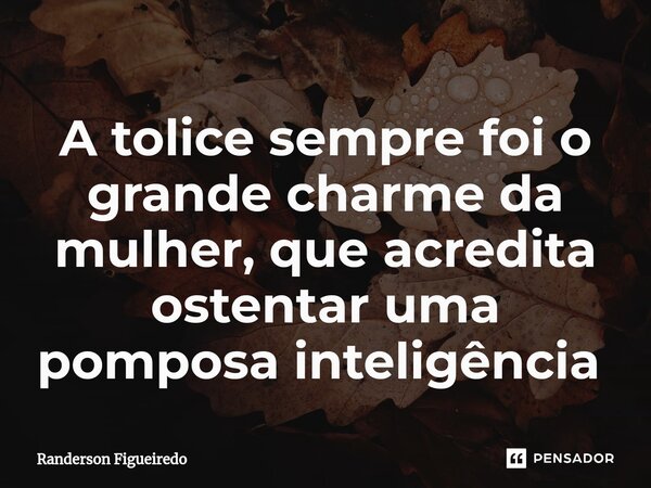 A tolice sempre foi o grande charme da mulher, que acredita ostentar uma pomposa inteligência ⁠... Frase de Randerson Figueiredo.
