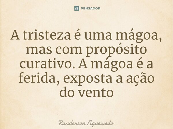 ⁠A tristeza é uma mágoa, mas com propósito curativo. A mágoa é a ferida, exposta a ação do vento... Frase de Randerson Figueiredo.