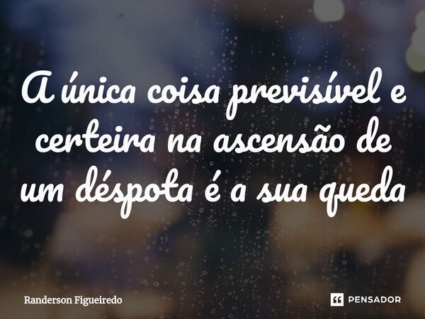 A única coisa previsível e ⁠certeira na ascensão de um déspota é a sua queda... Frase de Randerson Figueiredo.