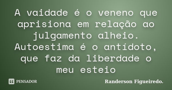 A vaidade é o veneno que aprisiona em relação ao julgamento alheio. Autoestima é o antídoto, que faz da liberdade o meu esteio... Frase de Randerson Figueiredo.