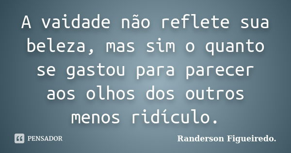 A vaidade não reflete sua beleza, mas sim o quanto se gastou para parecer aos olhos dos outros menos ridículo.... Frase de Randerson Figueiredo.