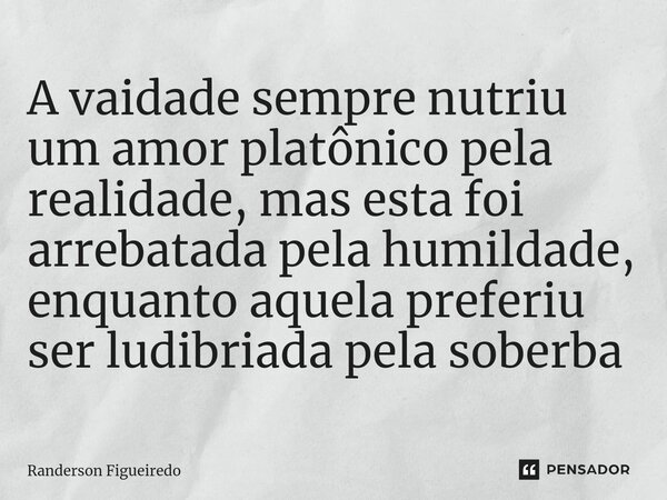 A vaidade sempre nutriu um amor platônico pela realidade, mas esta foi arrebatada pela humildade, enquanto aquela preferiu ser ludibriada pela soberba⁠... Frase de Randerson Figueiredo.