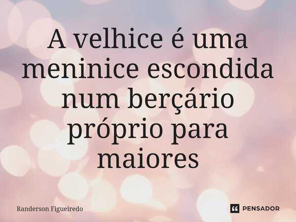 A velhice é uma meninice escondida num berçário próprio para maiores⁠... Frase de Randerson Figueiredo.