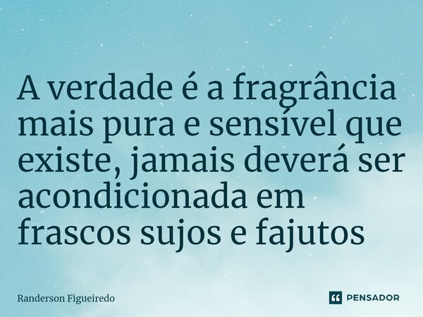 A verdade é a fragrância mais pura e sensível que existe, jamais deverá ser acondicionada em frascos sujos e fajutos⁠... Frase de Randerson Figueiredo.
