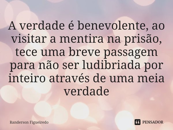 ⁠A verdade é benevolente, ao visitar a mentira na prisão, tece uma breve passagem para não ser ludibriada por inteiro através de uma meia verdade... Frase de Randerson Figueiredo.