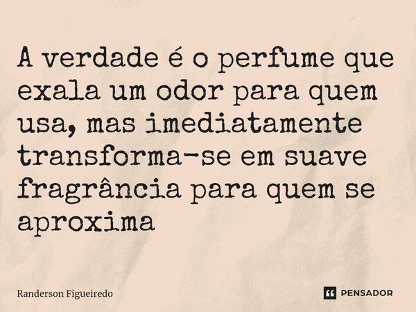 ⁠A verdade é o perfume que exala um odor para quem usa, mas imediatamente transforma-se em suave fragrância para quem se aproxima... Frase de Randerson Figueiredo.