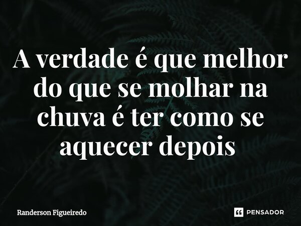 A verdade é que melhor do que se molhar na chuva é ter como se aquecer depois ⁠... Frase de Randerson Figueiredo.