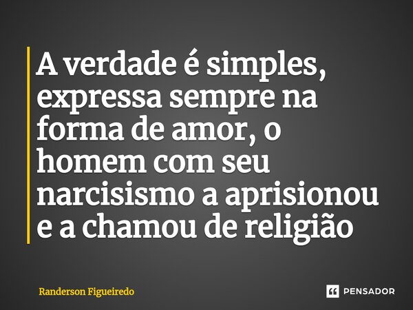 ⁠A verdade é simples, expressa sempre na forma de amor, o homem com seu narcisismo a aprisionou e a chamou de religião... Frase de Randerson Figueiredo.