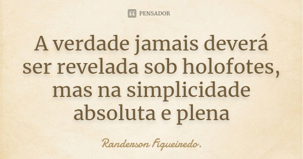 A verdade jamais deverá ser revelada sob holofotes, mas na simplicidade absoluta e plena... Frase de Randerson Figueiredo.