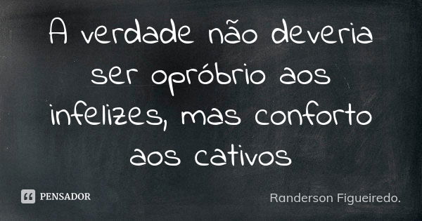 A verdade não deveria ser opróbrio aos infelizes, mas conforto aos cativos... Frase de Randerson Figueiredo.