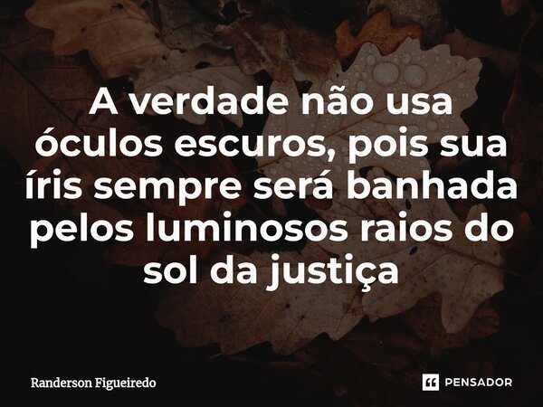 ⁠A verdade não usa óculos escuros, pois sua íris sempre será banhada pelos luminosos raios do sol da justiça... Frase de Randerson Figueiredo.