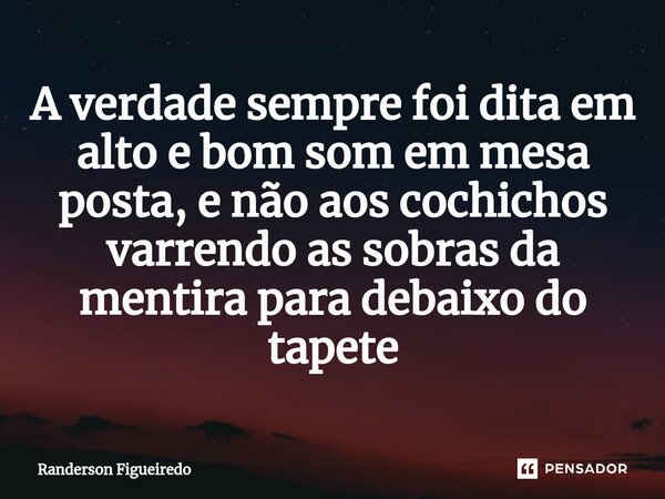 ⁠A verdade sempre foi dita em alto e bom som em mesa posta, e não aos cochichos varrendo as sobras da mentira para debaixo do tapete... Frase de Randerson Figueiredo.