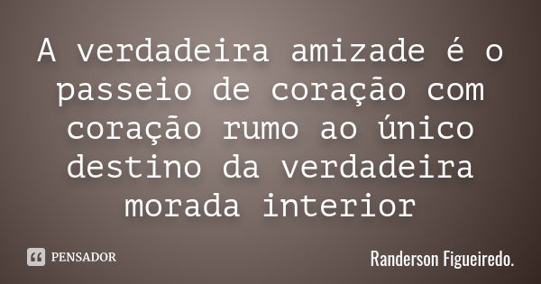 A verdadeira amizade é o passeio de coração com coração rumo ao único destino da verdadeira morada interior... Frase de Randerson Figueiredo.