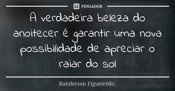 A verdadeira beleza do anoitecer é garantir uma nova possibilidade de apreciar o raiar do sol... Frase de Randerson Figueiredo.