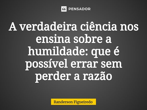 ⁠A verdadeira ciência nos ensina sobre a humildade: que é possível errar sem perder a razão... Frase de Randerson Figueiredo.