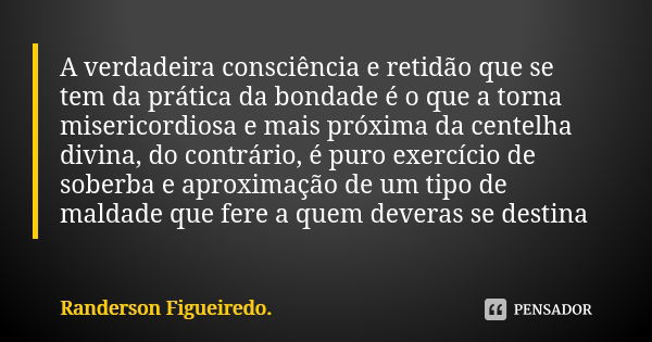 A verdadeira consciência e retidão que se tem da prática da bondade é o que a torna misericordiosa e mais próxima da centelha divina, do contrário, é puro exerc... Frase de Randerson Figueiredo.