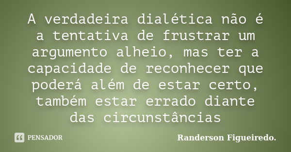 A verdadeira dialética não é a tentativa de frustrar um argumento alheio, mas ter a capacidade de reconhecer que poderá além de estar certo, também estar errado... Frase de Randerson Figueiredo.