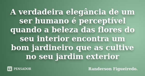 A verdadeira elegância de um ser humano é perceptível quando a beleza das flores do seu interior encontra um bom jardineiro que as cultive no seu jardim exterio... Frase de Randerson Figueiredo.